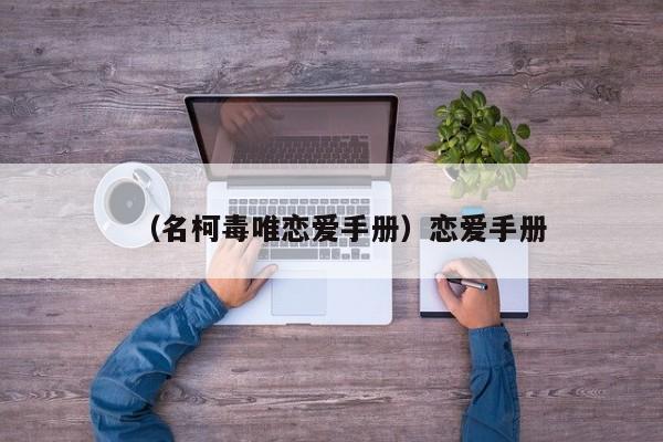 （名柯毒唯恋爱手册）恋爱手册