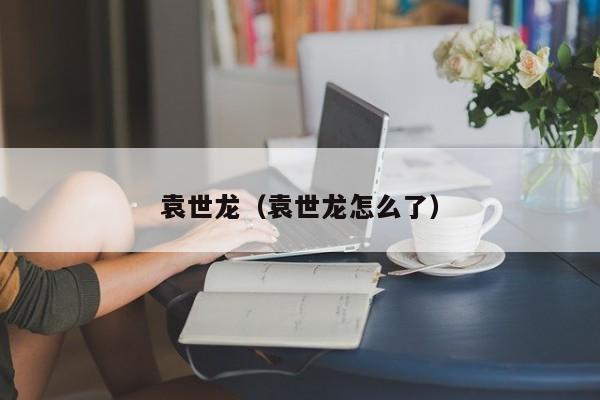 袁世龙（袁世龙怎么了）