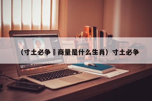 （寸土必争冇商量是什么生肖）寸土必争