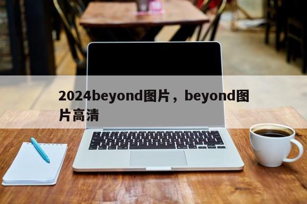 2024beyond图片，beyond图片高清