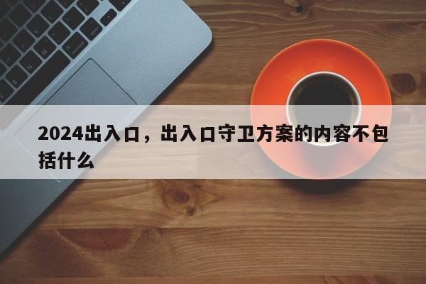 2024出入口，出入口守卫方案的内容不包括什么