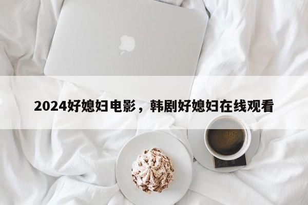 2024好媳妇电影，韩剧好媳妇在线观看