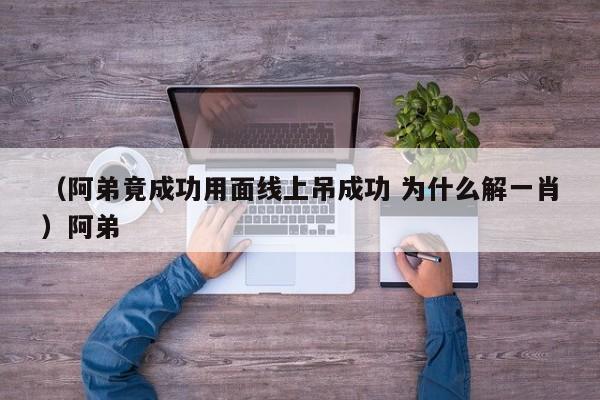 （阿弟竟成功用面线上吊成功 为什么解一肖）阿弟