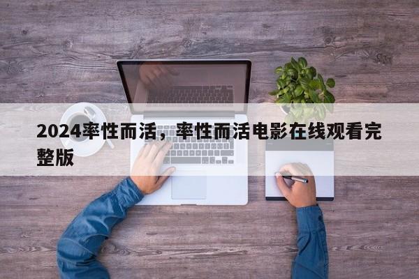 2024率性而活，率性而活电影在线观看完整版