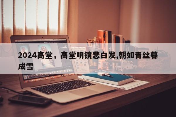 2024高堂，高堂明镜悲白发,朝如青丝暮成雪
