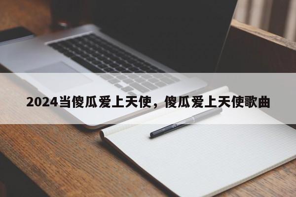 2024当傻瓜爱上天使，傻瓜爱上天使歌曲