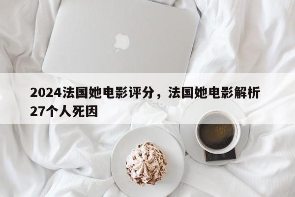 2024法国她电影评分，法国她电影解析 27个人死因