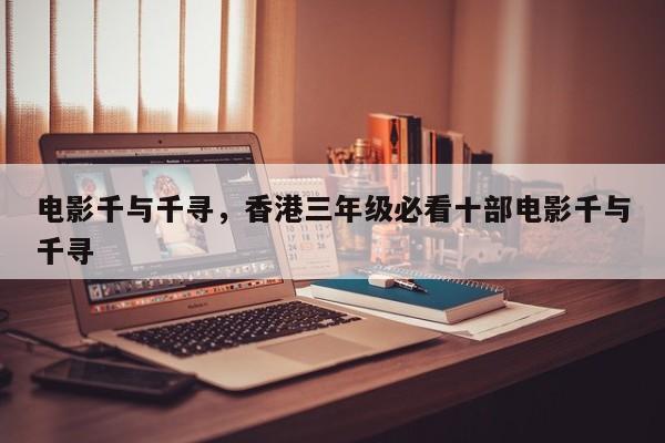 电影千与千寻，香港三年级必看十部电影千与千寻