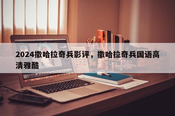 2024撒哈拉奇兵影评，撒哈拉奇兵国语高清雅酷